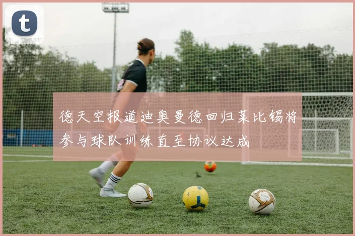 德天空报道迪奥曼德回归莱比锡将参与球队训练直至协议达成
